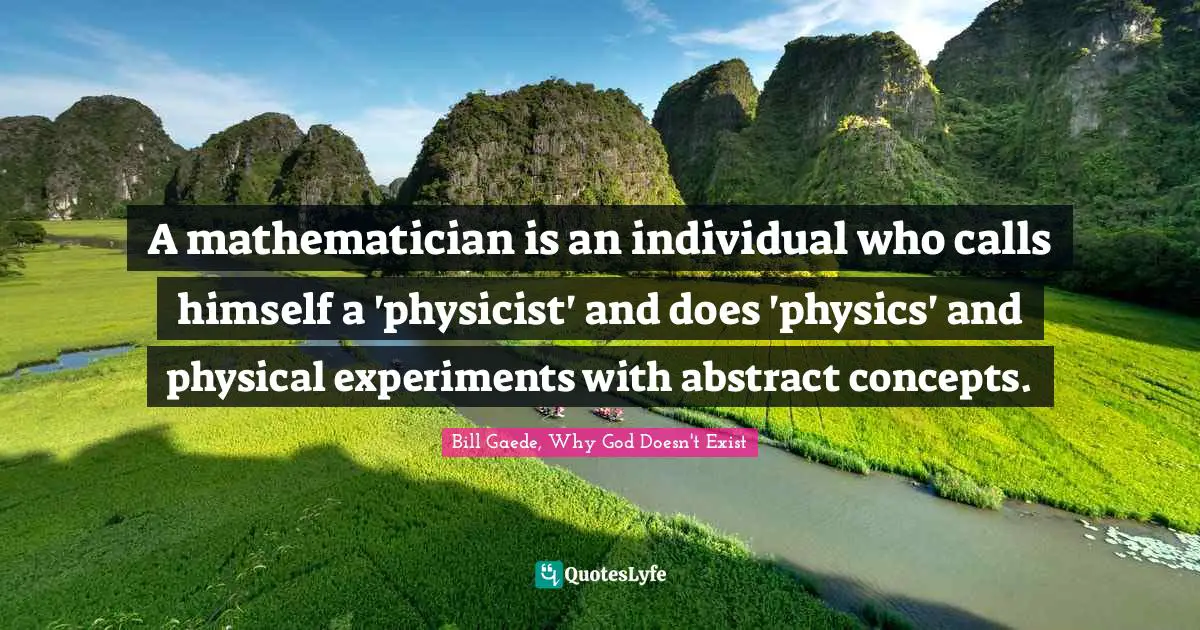 Bill Gaede, Why God Doesn't Exist Quotes: "A mathematician is an﻿ individual who calls himself a 'physicist' and does 'physics' and physical experiments with abstract concepts."