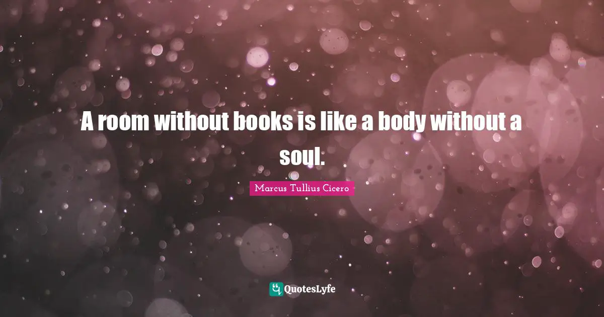 A room without books is like a body without a soul.