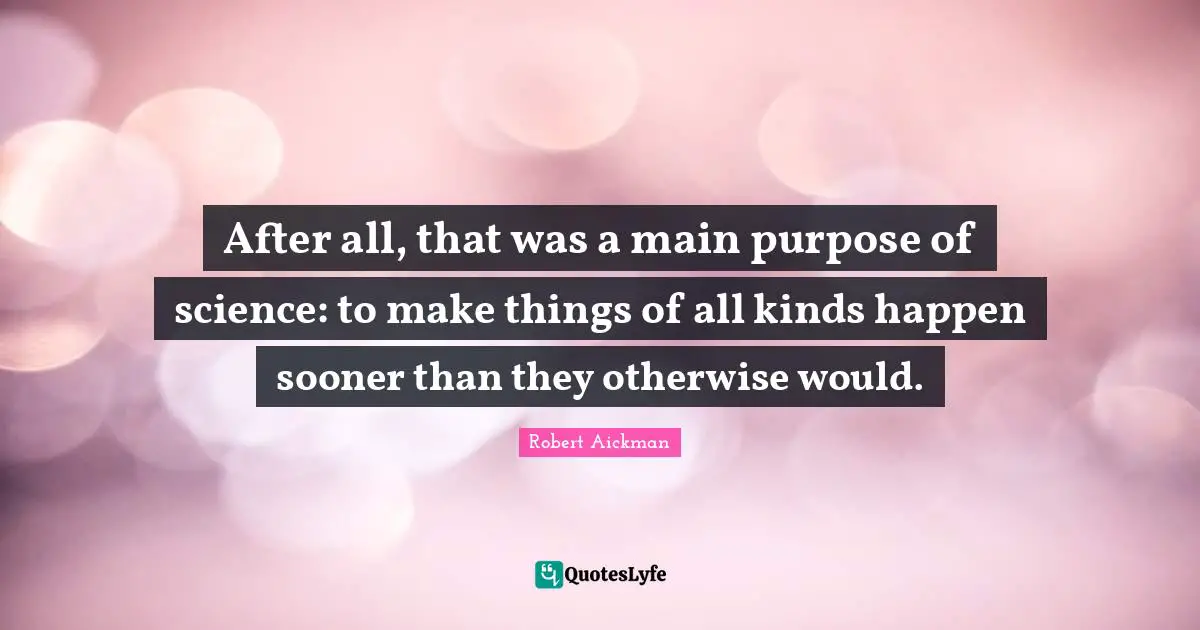 After all, that was a main purpose of science: to make things of all kinds happen sooner than they otherwise would.