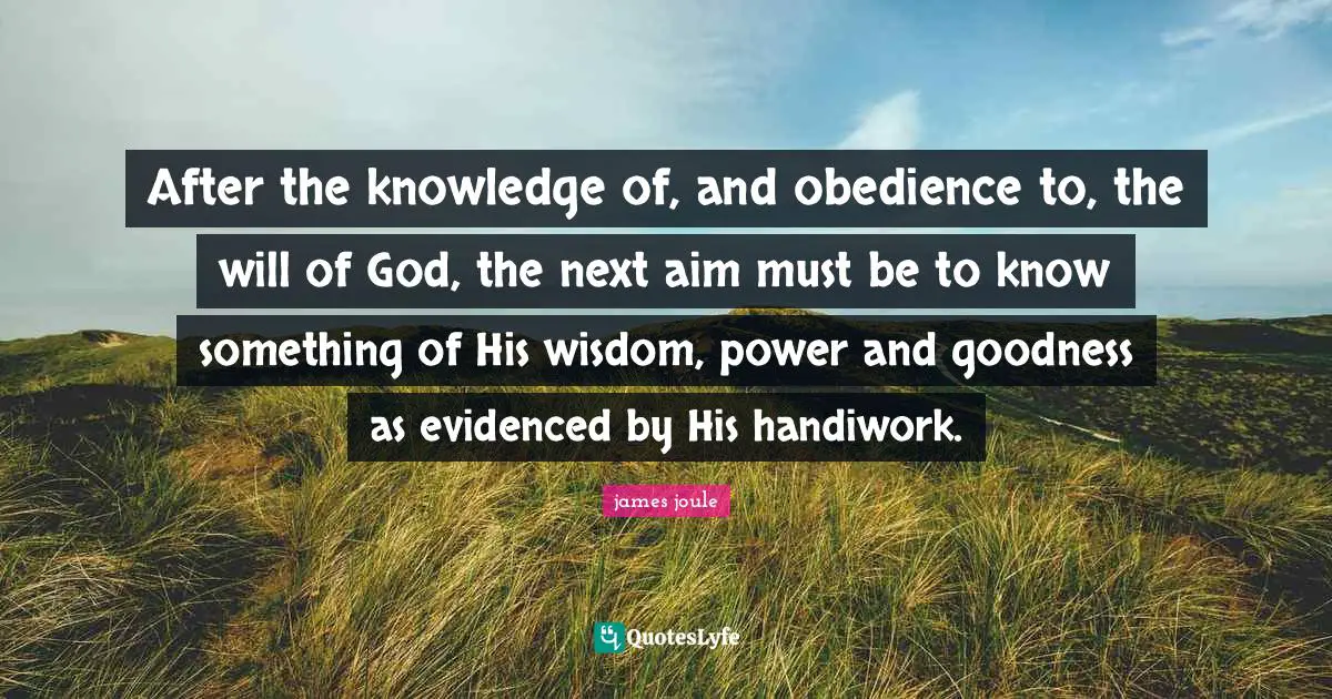 After the knowledge of, and obedience to, the will of God, the next aim must be to know something of His wisdom, power and goodness as evidenced by His handiwork.