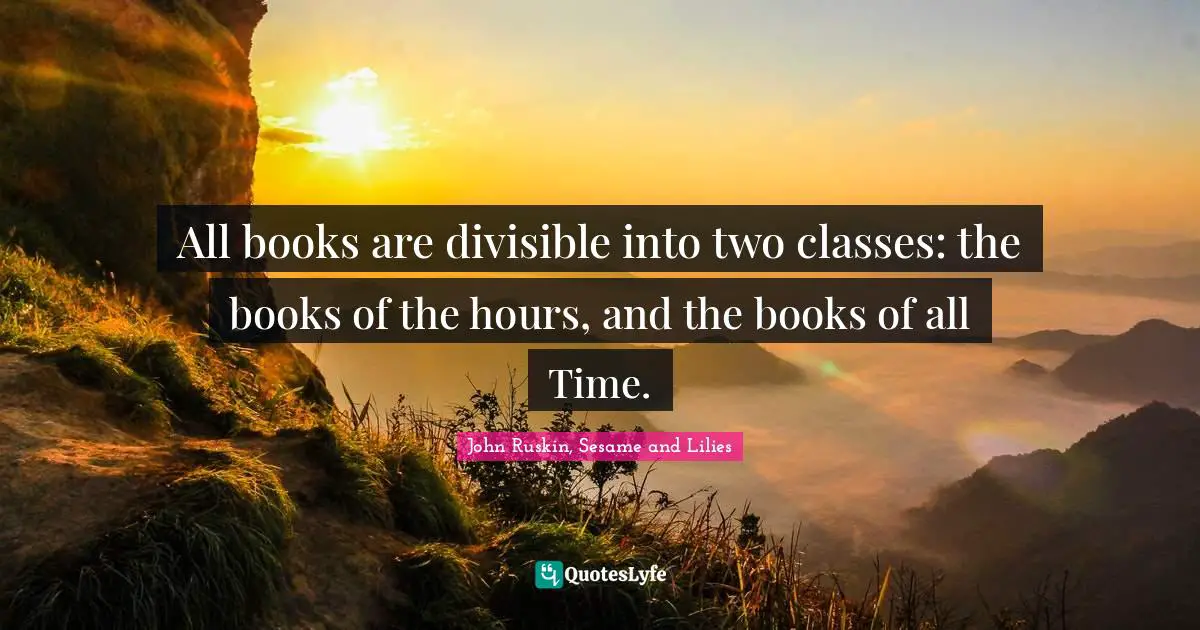 All books are divisible into two classes: the books of the hours, and the books of all Time.