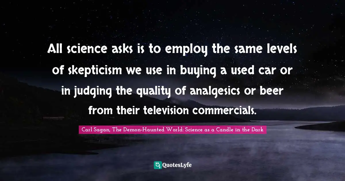 Carl Sagan, The Demon-Haunted World: Science As A Candle In The Dark Quotes: "All science asks is to employ the same levels of skepticism we use in buying a used car or in judging the quality of analgesics or beer from their television commercials."