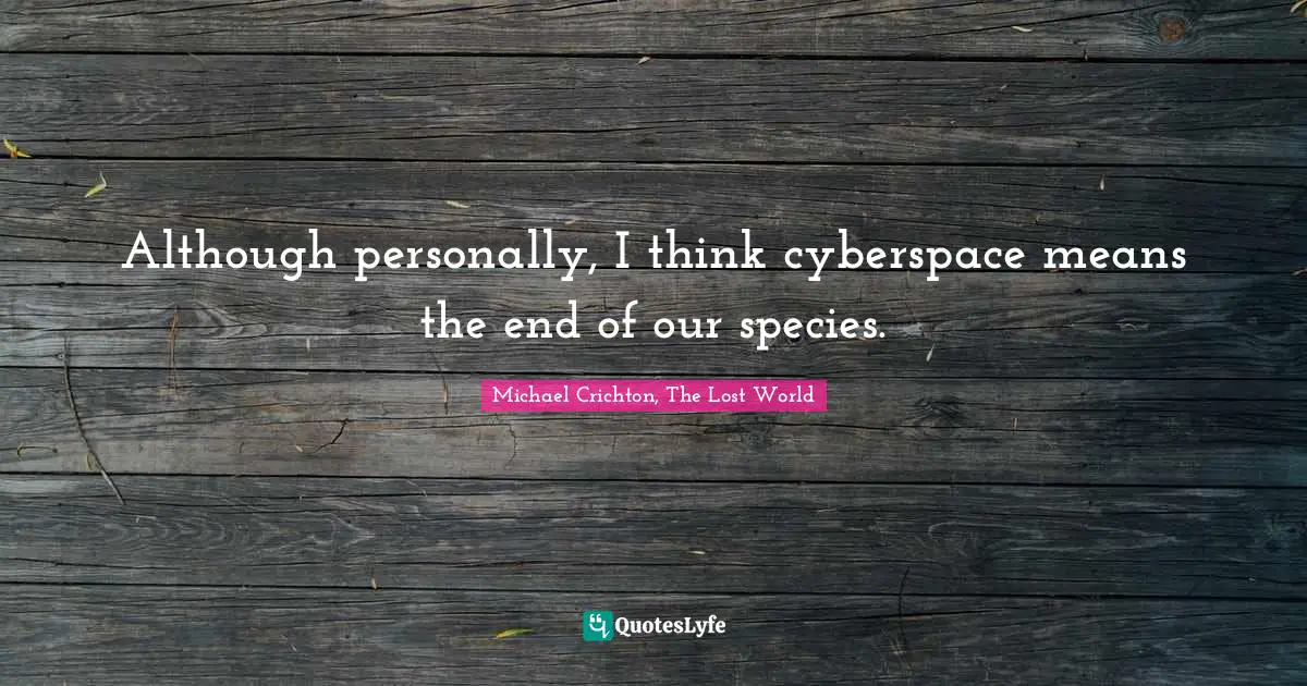 Although personally, I think cyberspace means the end of our species.