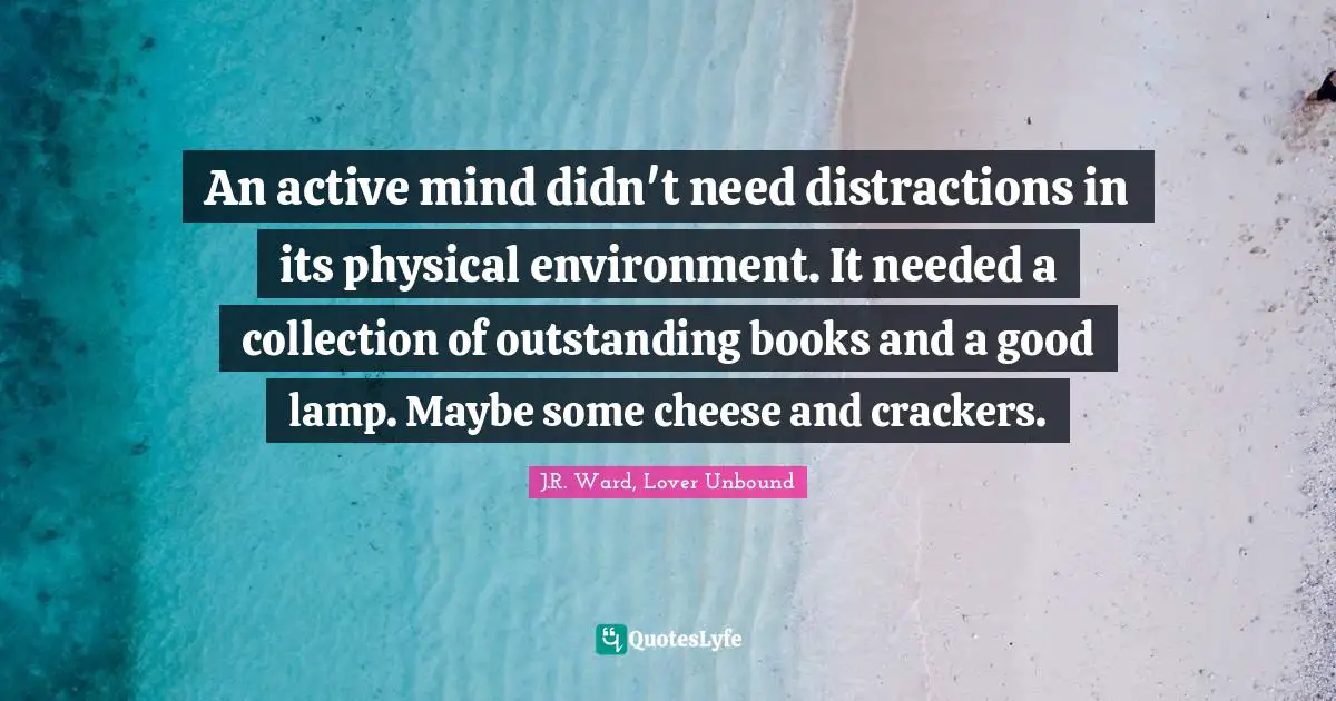 J.R. Ward, Lover Unbound Quotes: "An active mind didn't need distractions in its physical environment. It needed a collection of outstanding books and a good lamp. Maybe some cheese and crackers."