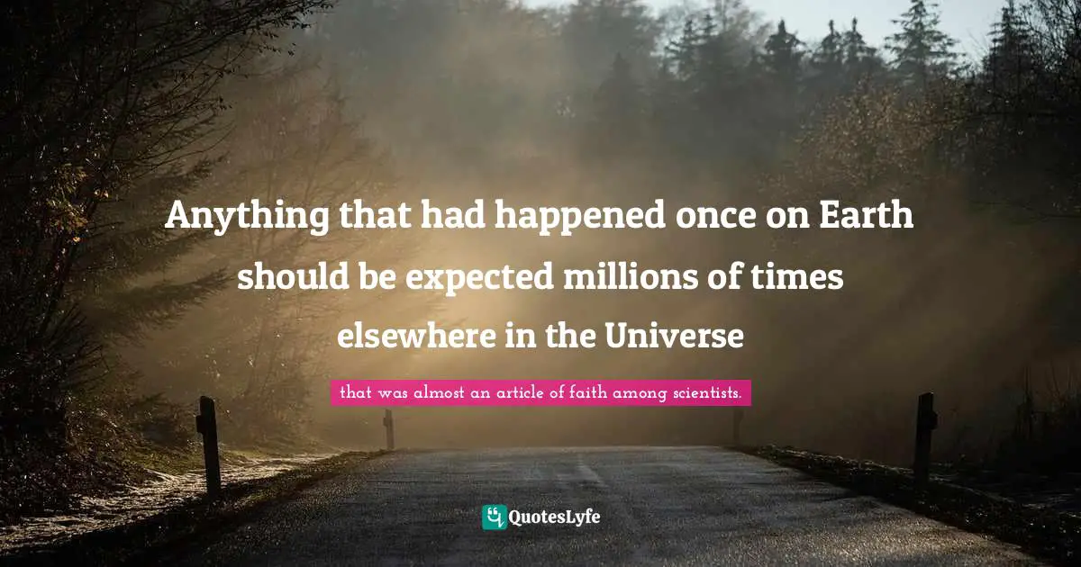 Anything that had happened once on Earth should be expected millions of times elsewhere in the Universe
