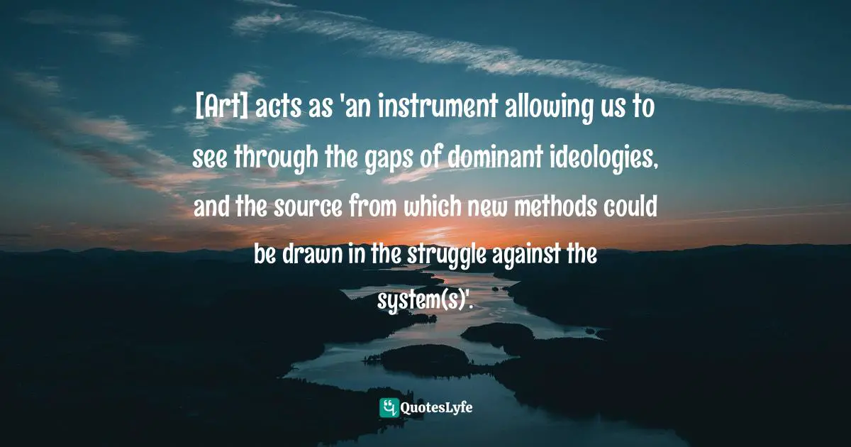 Max Weber Quotes: "[Art] acts as 'an instrument allowing us to see through the gaps of dominant ideologies, and the source from which new methods could be drawn in the struggle against the system(s)'."