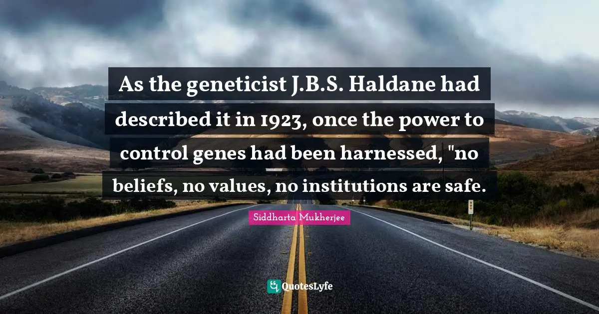 As the geneticist J.B.S. Haldane had described it in 1923, once the power to control genes had been harnessed, "no beliefs, no values, no institutions are safe.
