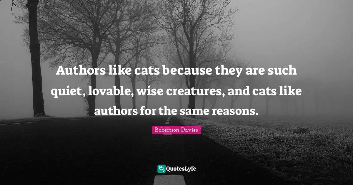 Robertson Davies Quotes: "Authors like cats because they are such quiet, lovable, wise creatures, and cats like authors for the same reasons."