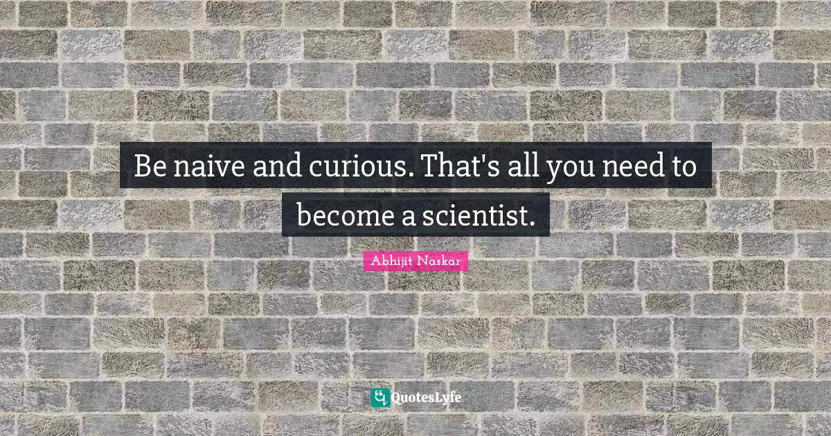 Curiousity Quotes: "Be naive and curious. That's all you need to become a scientist."