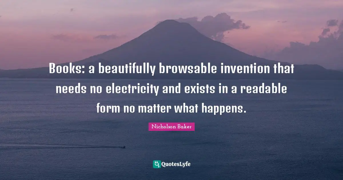 Books: a beautifully browsable invention that needs no electricity and exists in a readable form no matter what happens.