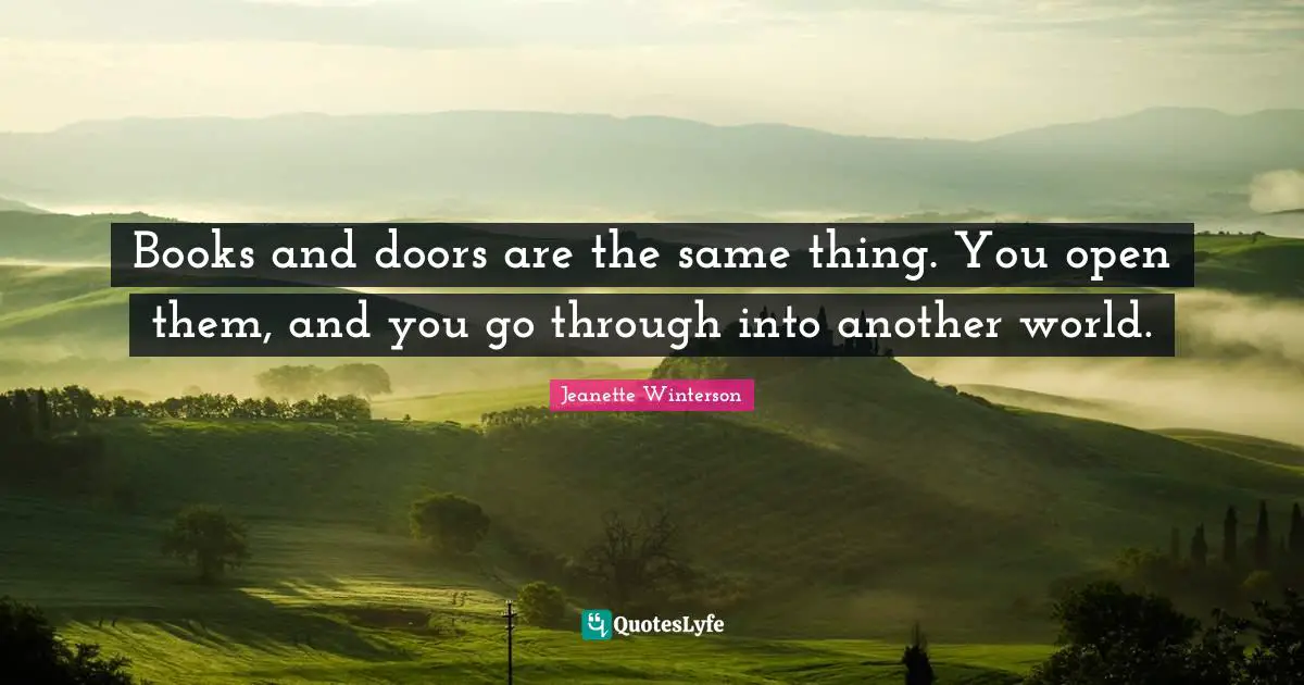 Books and doors are the same thing. You open them, and you go through into another world.