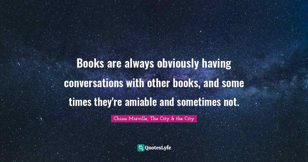 Books are always obviously having conversations with other books, and some times they're amiable and sometimes not.