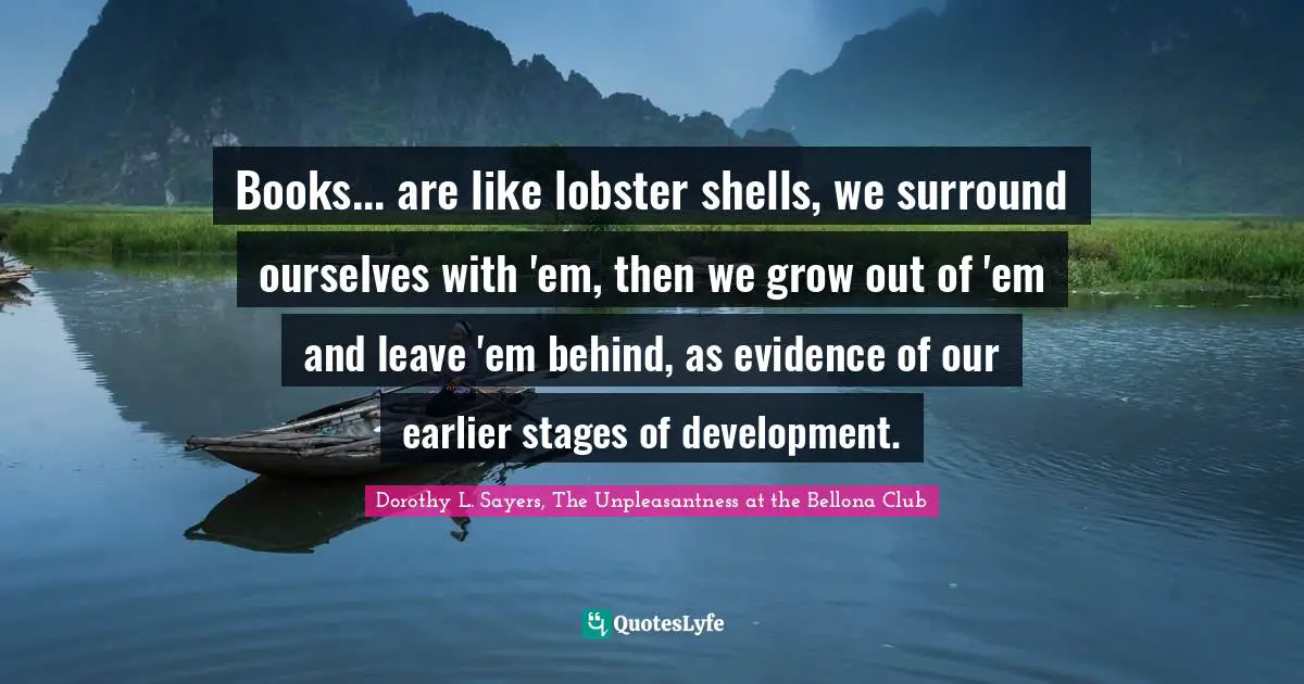 Dorothy L. Sayers Quotes: "Books... are like lobster shells, we surround ourselves with 'em, then we grow out of 'em and leave 'em behind, as evidence of our earlier stages of development."