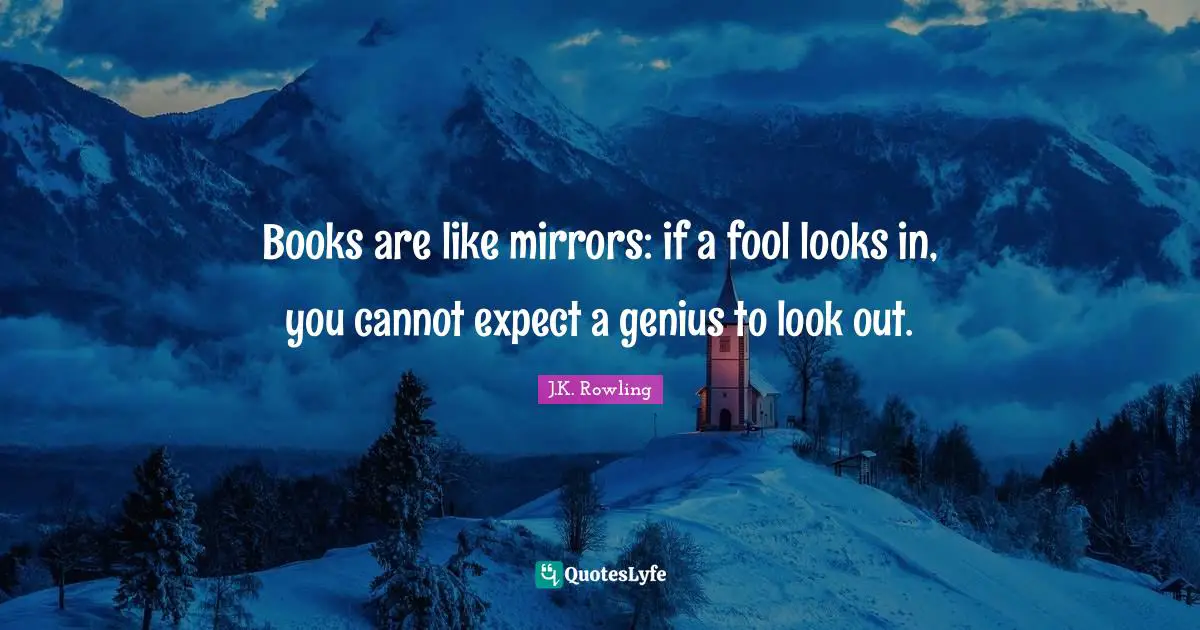 Books are like mirrors: if a fool looks in, you cannot expect a genius to look out.