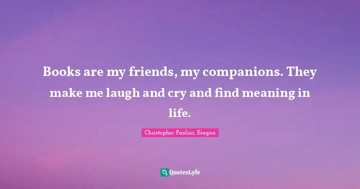 Books Quotes: "Books are my friends, my companions. They make me laugh and cry and find meaning in life."