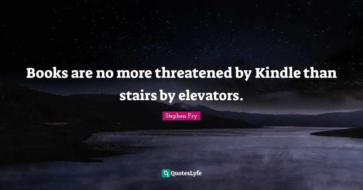 Stephen Fry Quotes: "Books are no more threatened by Kindle than stairs by elevators."