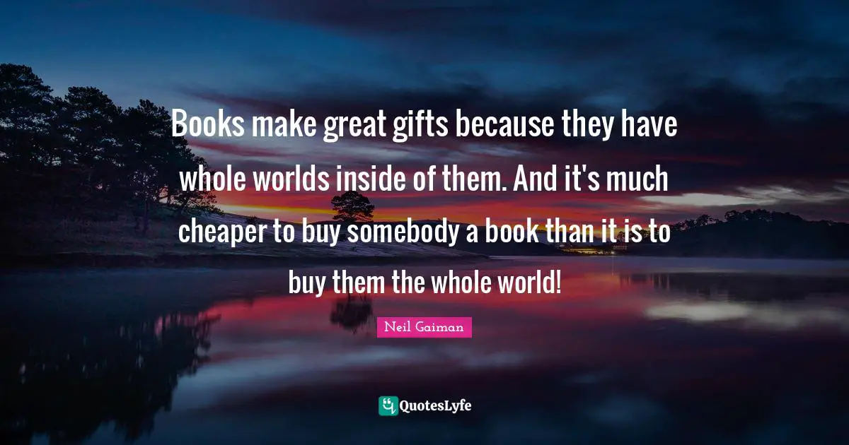 Books make great gifts because they have whole worlds inside of them. And it's much cheaper to buy somebody a book than it is to buy them the whole world!