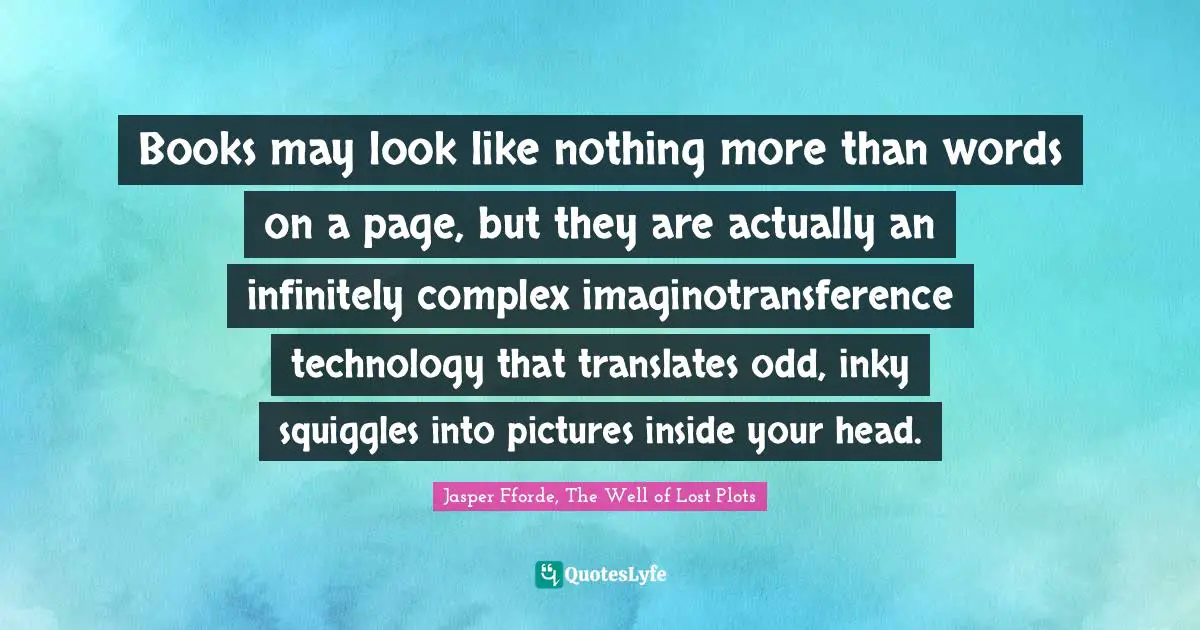 Books may look like nothing more than words on a page, but they are actually an infinitely complex imaginotransference technology that translates odd, inky squiggles into pictures inside your head.