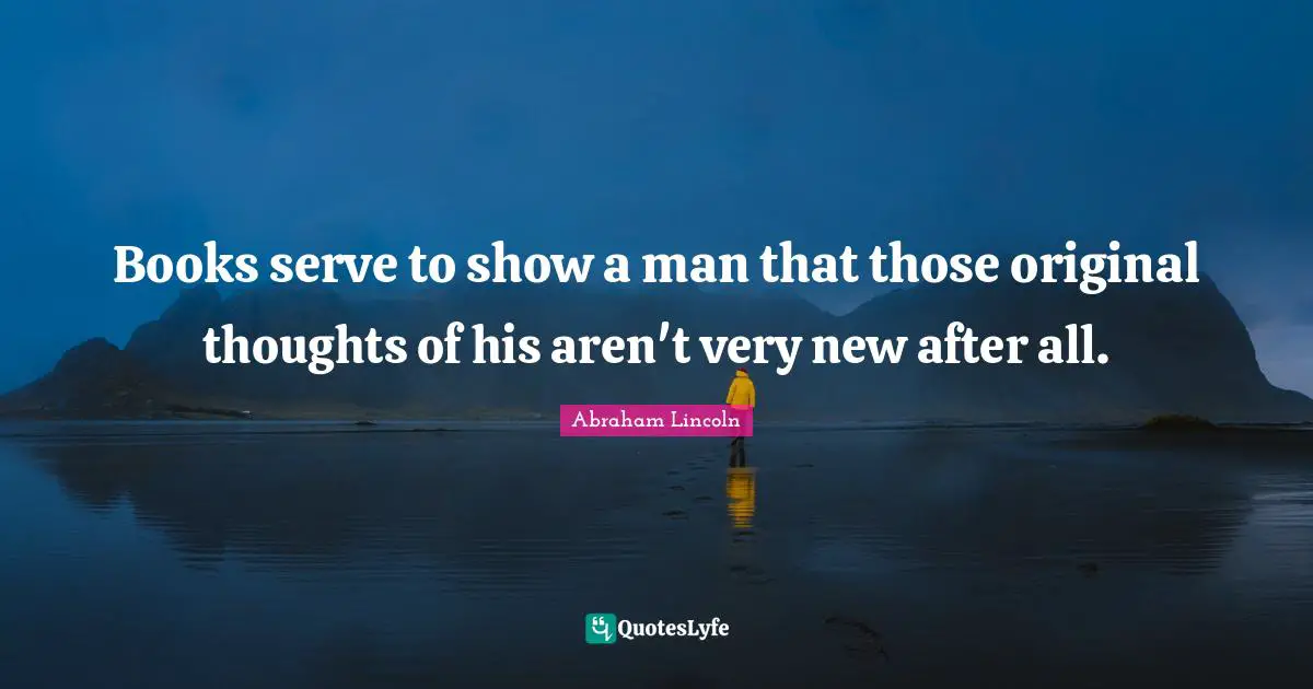 Books serve to show a man that those original thoughts of his aren't very new after all.