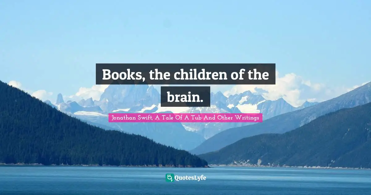 Books, the children of the brain.