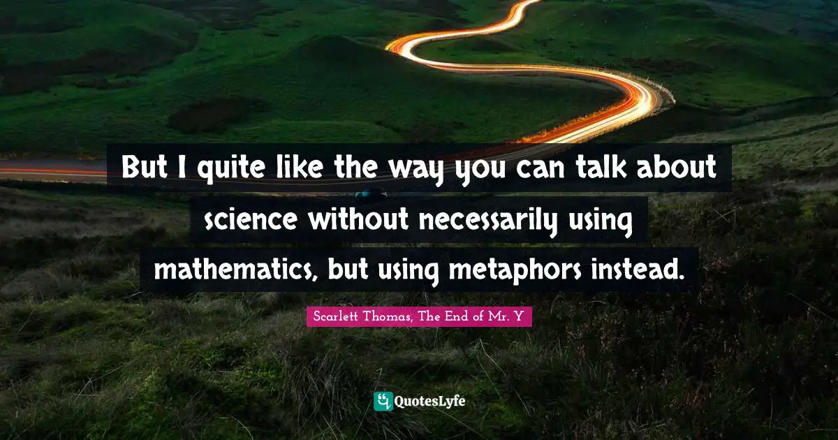 Scarlett Thomas, The End of Mr. Y Quotes: But I quite like the way you can talk about science without necessarily using mathematics, but using metaphors instead.
