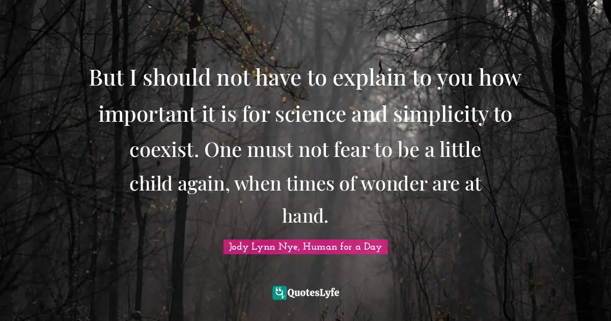 But I should not have to explain to you how important it is for science and simplicity to coexist. One must not fear to be a little child again, when times of wonder are at hand.