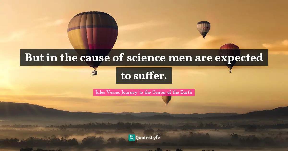 But in the cause of science men are expected to suffer.