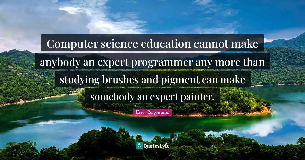 Computer science education cannot make anybody an expert programmer any more than studying brushes and pigment can make somebody an expert painter.