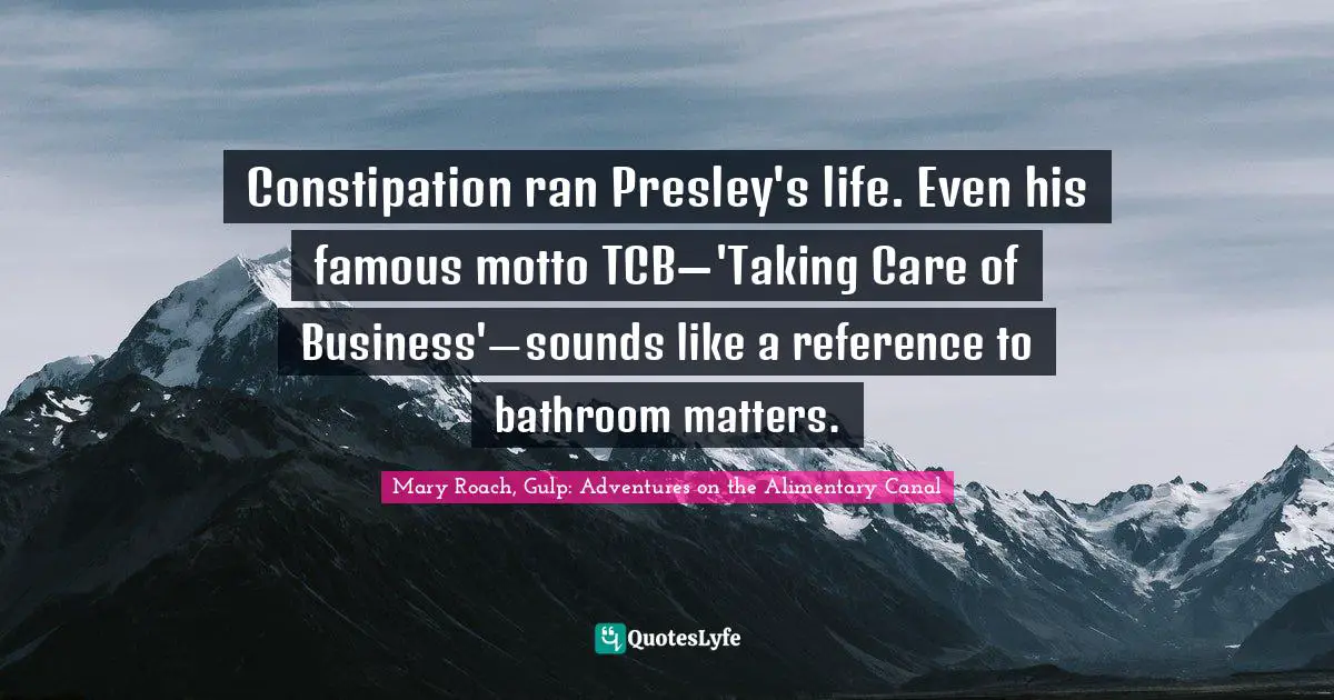 Constipation ran Presley's life. Even his famous motto TCB— 'Taking Care of Business'— sounds like a reference to bathroom matters.