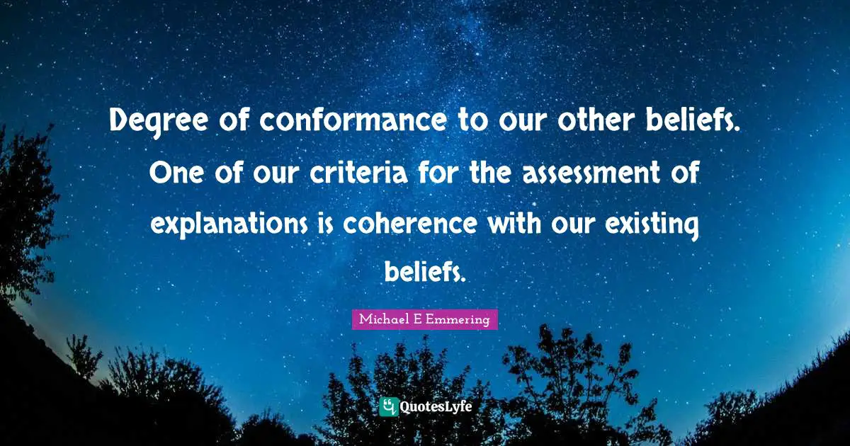 Degree of conformance to our other beliefs. One of our criteria for the assessment of explanations is coherence with our existing beliefs.