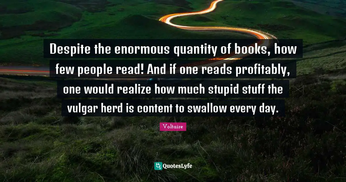 Books Quotes: "Despite the enormous quantity of books, how few people read! And if one reads profitably, one would realize how much stupid stuff the vulgar herd is content to swallow every day."