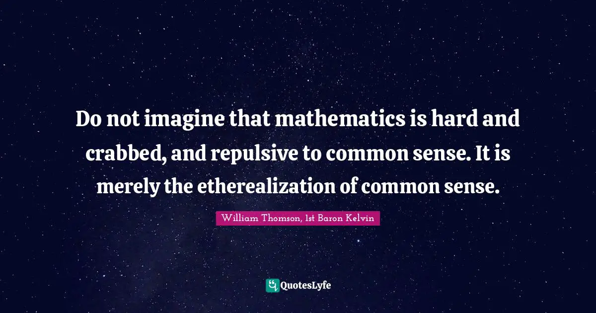 Do not imagine that mathematics is hard and crabbed, and repulsive to common sense. It is merely the etherealization of common sense.