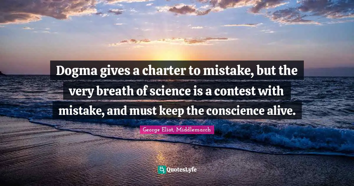 Dogma gives a charter to mistake, but the very breath of science is a contest with mistake, and must keep the conscience alive.