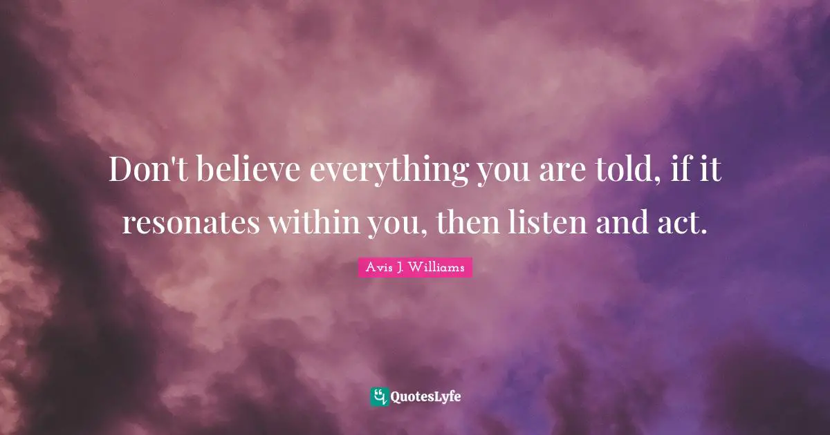 Avis J. Williams Quotes: Don't believe everything you are told, if it resonates within you, then listen and act.