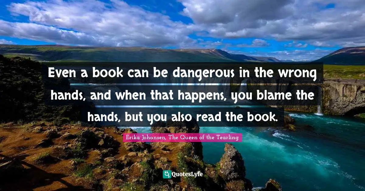 Even a book can be dangerous in the wrong hands, and when that happens, you blame the hands, but you also read the book.
