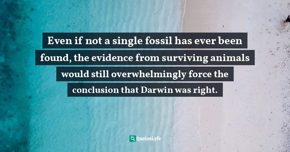 Richard Dawkins, The Greatest Show On Earth: The Evidence For Evolution Quotes: "Even if not a single fossil has ever been found, the evidence from surviving animals would still overwhelmingly force the conclusion that Darwin was right."