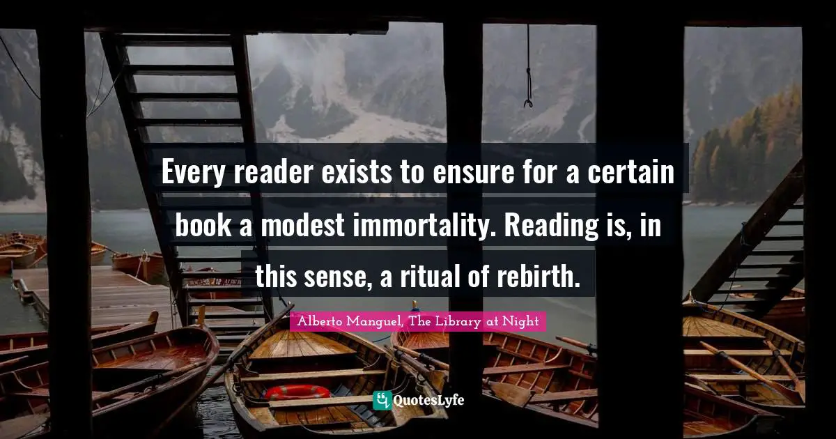 Alberto Manguel, The Library at Night Quotes: Every reader exists to ensure for a certain book a modest immortality. Reading is, in this sense, a ritual of rebirth.