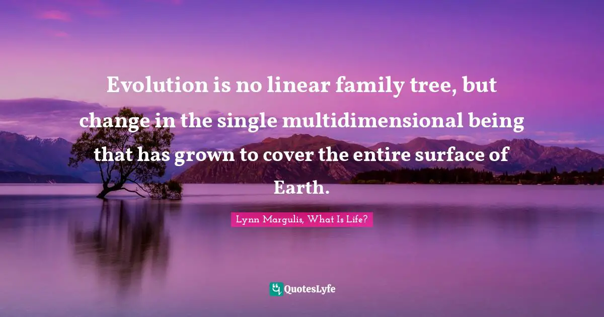 Hypothesis Quotes: "Evolution is no linear family tree, but change in the single multidimensional being that has grown to cover the entire surface of Earth."