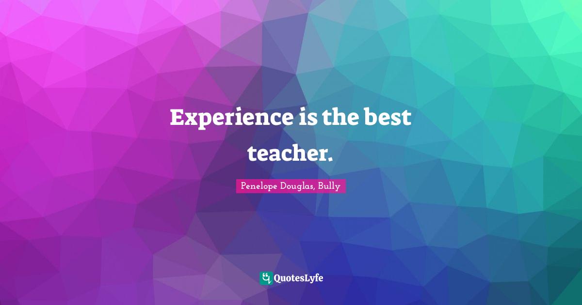 Experience is the best teacher.