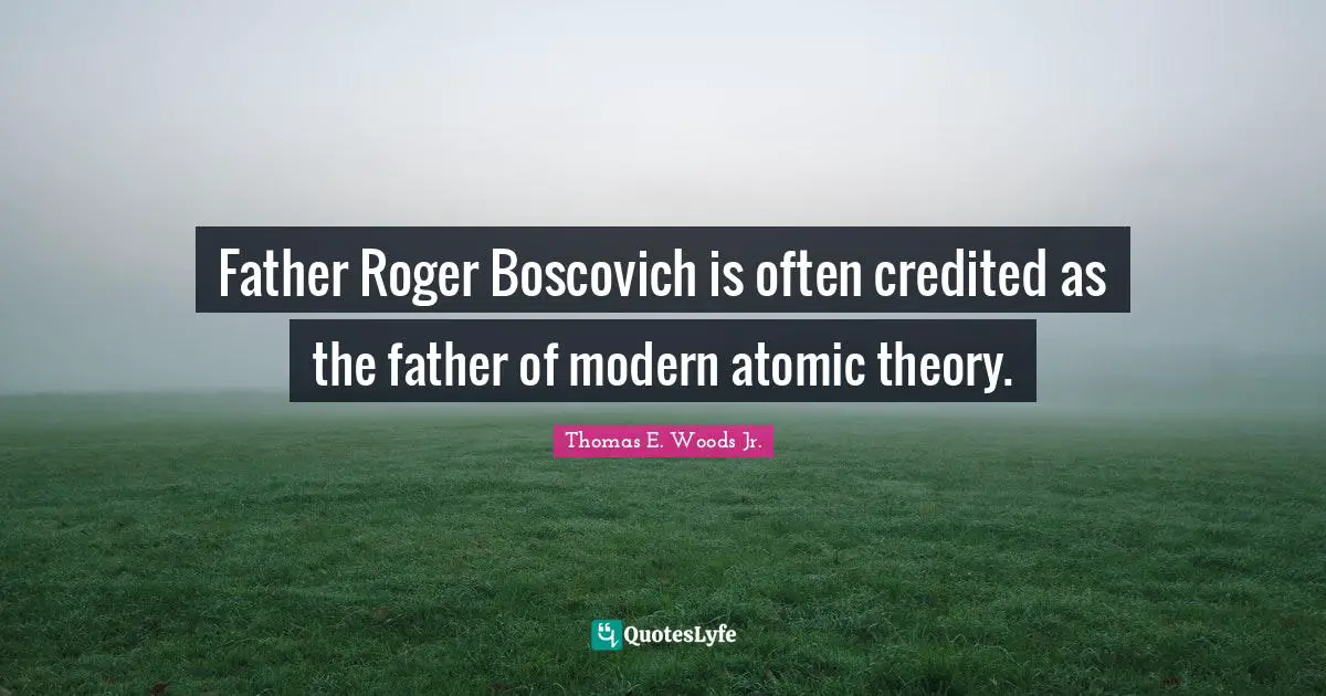 Father Roger Boscovich is often credited as the father of modern atomic theory.