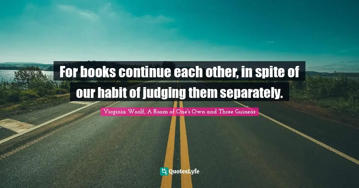 For books continue each other, in spite of our habit of judging them separately.