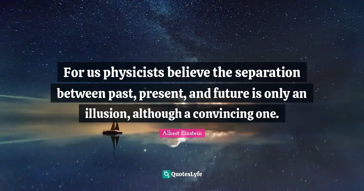 For us physicists believe the separation between past, present, and future is only an illusion, although a convincing one.