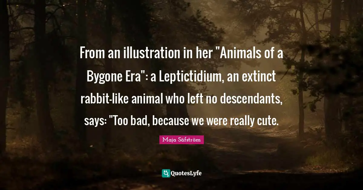 From an illustration in her "Animals of a Bygone Era": a Leptictidium, an extinct rabbit-like animal who left no descendants, says: "Too bad, because we were really cute.