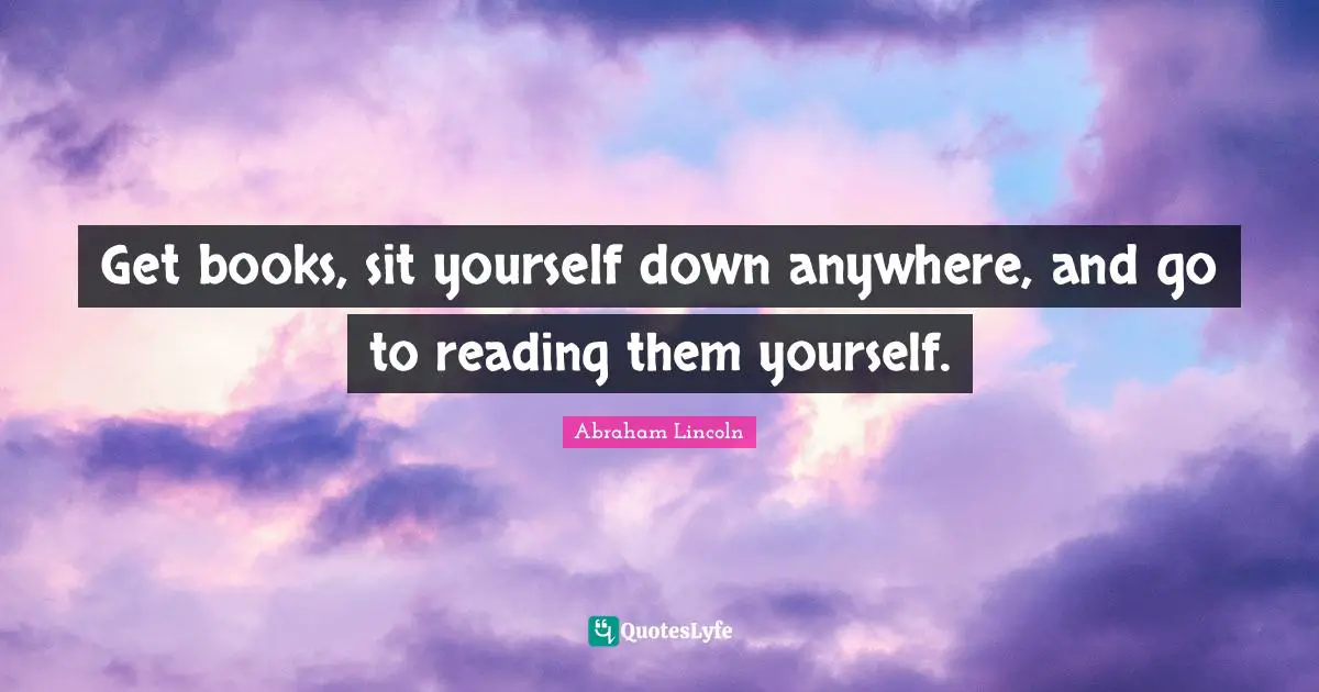 Get books, sit yourself down anywhere, and go to reading them yourself.