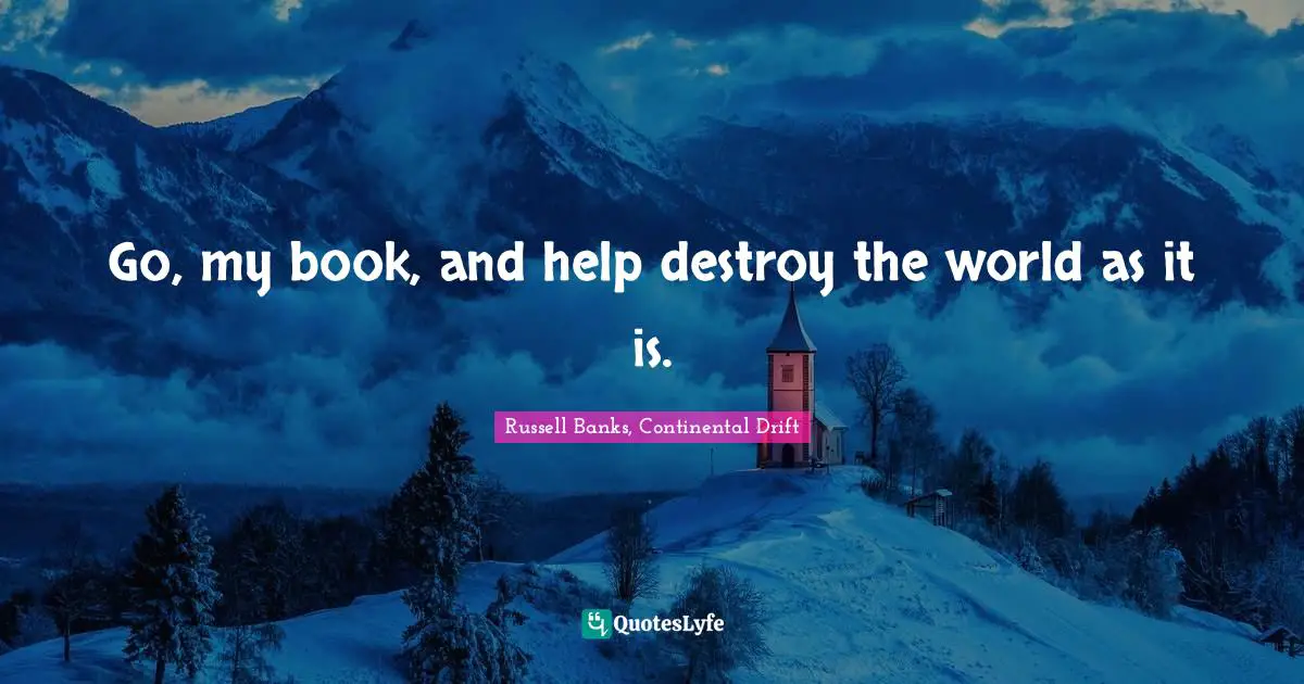 Go, my book, and help destroy the world as it is.
