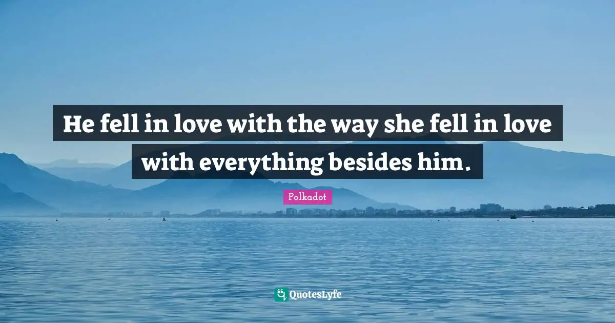 He fell in love with the way she fell in love with everything besides him.