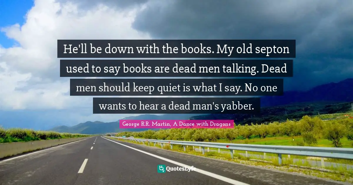 George R.R. Martin, A Dance With Dragons Quotes: "He'll be down with the books. My old septon used to say books are dead men talking. Dead men should keep quiet is what I say. No one wants to hear a dead man's yabber."