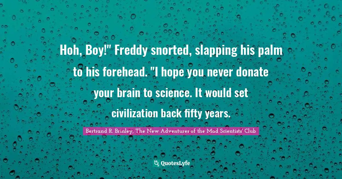 Hoh, Boy!" Freddy snorted, slapping his palm to his forehead. "I hope you never donate your brain to science. It would set civilization back fifty years.