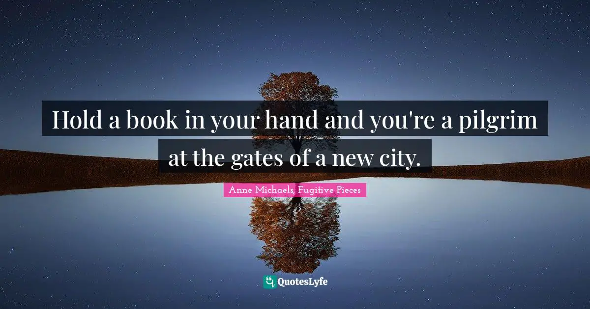 Anne Michaels Quotes: "Hold a book in your hand and you're a pilgrim at the gates of a new city."