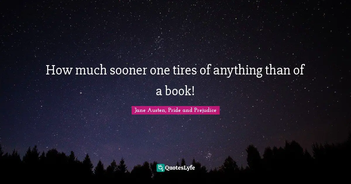 Jane Austen, Pride and Prejudice Quotes: How much sooner one tires of anything than of a book!